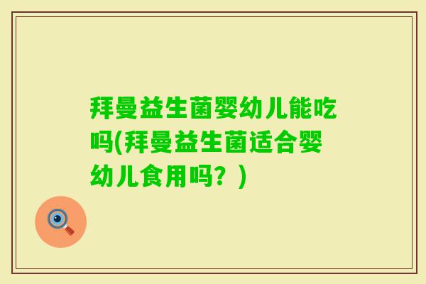 拜曼益生菌婴幼儿能吃吗(拜曼益生菌适合婴幼儿食用吗?) 拜曼益生菌婴幼儿能吃吗(拜曼益生菌适合婴幼儿食用吗?)