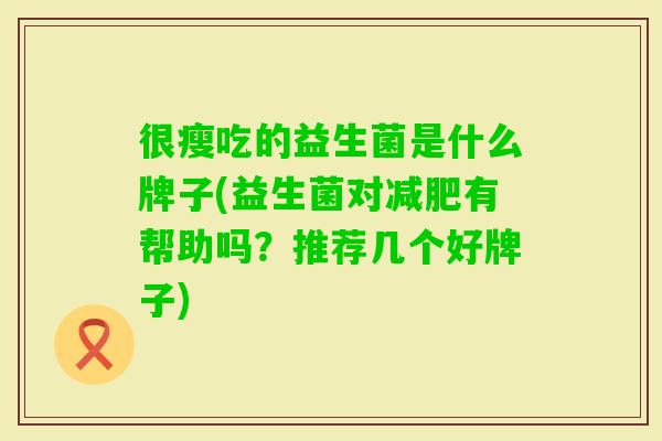 很瘦吃的益生菌是什么牌子(益生菌对有帮助吗?推荐几个好牌子) 很瘦吃的益生菌是什么牌子(益生菌对有帮助吗?推荐几个好牌子)