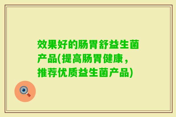 效果好的肠胃舒益生菌产品(提高肠胃健康,推荐优质益生菌产品) 效果好的肠胃舒益生菌产品(提高肠胃健康,推荐优质益生菌产品)