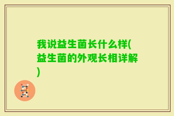 我说益生菌长什么样(益生菌的外观长相详解) 我说益生菌长什么样(益生菌的外观长相详解)