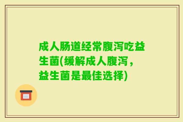 成人肠道经常吃益生菌(缓解成人,益生菌是佳选择) 成人肠道经常吃益生菌(缓解成人,益生菌是佳选择)