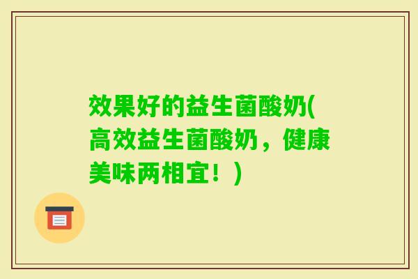效果好的益生菌酸奶(高效益生菌酸奶,健康美味两相宜!) 效果好的益生菌酸奶(高效益生菌酸奶,健康美味两相宜!)