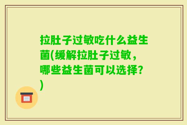 拉肚子吃什么益生菌(缓解拉肚子,哪些益生菌可以选择?) 拉肚子吃什么益生菌(缓解拉肚子,哪些益生菌可以选择?)