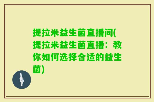 提拉米益生菌直播间(提拉米益生菌直播:教你如何选择合适的益生菌) 提拉米益生菌直播间(提拉米益生菌直播:教你如何选择合适的益生菌)