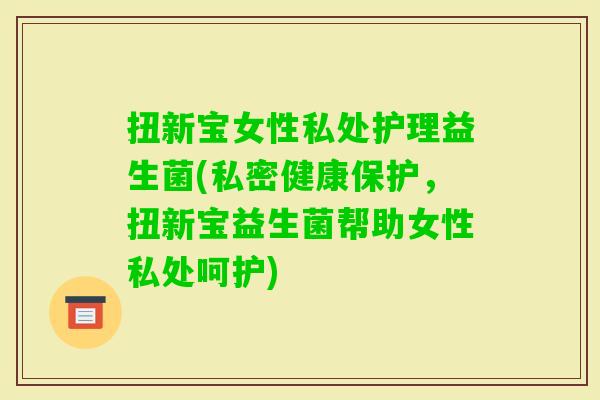 扭新宝女性私处护理益生菌(私密健康保护,扭新宝益生菌帮助女性私处呵护) 扭新宝女性私处护理益生菌(私密健康保护,扭新宝益生菌帮助女性私处呵护)