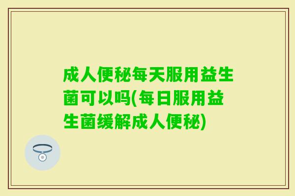 成人每天服用益生菌可以吗(每日服用益生菌缓解成人) 成人每天服用益生菌可以吗(每日服用益生菌缓解成人)