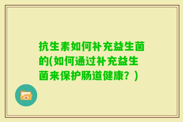 抗生素如何补充益生菌的(如何通过补充益生菌来保护肠道健康?) 抗生素如何补充益生菌的(如何通过补充益生菌来保护肠道健康?)