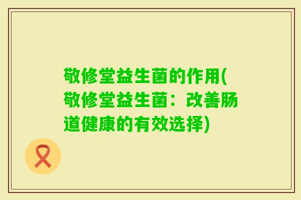 敬修堂益生菌的作用(敬修堂益生菌:改善肠道健康的有效选择) 敬修堂益生菌的作用(敬修堂益生菌:改善肠道健康的有效选择)