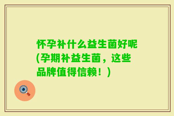 怀孕补什么益生菌好呢(孕期补益生菌,这些品牌值得信赖!) 怀孕补什么益生菌好呢(孕期补益生菌,这些品牌值得信赖!)