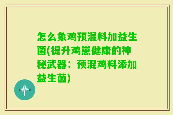 怎么象鸡预混料加益生菌(提升鸡崽健康的神秘武器:预混鸡料添加益生菌) 怎么象鸡预混料加益生菌(提升鸡崽健康的神秘武器:预混鸡料添加益生菌)