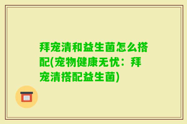 拜宠清和益生菌怎么搭配(宠物健康无忧:拜宠清搭配益生菌) 拜宠清和益生菌怎么搭配(宠物健康无忧:拜宠清搭配益生菌)