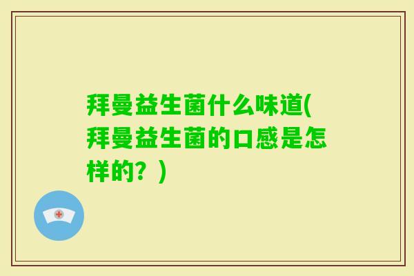 拜曼益生菌什么味道(拜曼益生菌的口感是怎样的?) 拜曼益生菌什么味道(拜曼益生菌的口感是怎样的?)