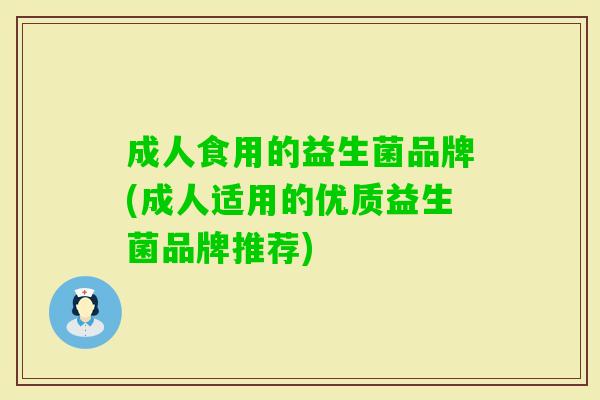 成人食用的益生菌品牌(成人适用的优质益生菌品牌推荐) 成人食用的益生菌品牌(成人适用的优质益生菌品牌推荐)