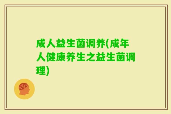 成人益生菌调养(成年人健康养生之益生菌调理) 成人益生菌调养(成年人健康养生之益生菌调理)