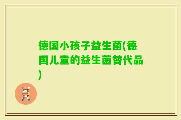 德国小孩子益生菌(德国儿童的益生菌替代品) 德国小孩子益生菌(德国儿童的益生菌替代品)