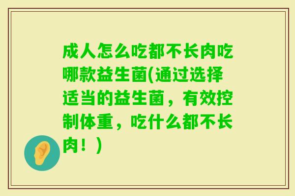成人怎么吃都不长肉吃哪款益生菌(通过选择适当的益生菌,有效控制体重,吃什么都不长肉!) 成人怎么吃都不长肉吃哪款益生菌(通过选择适当的益生菌,有效控制体重,吃什么都不长肉!)