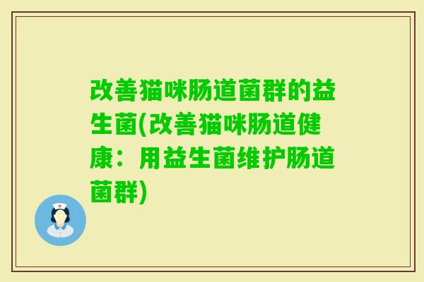 改善猫咪肠道菌群的益生菌(改善猫咪肠道健康:用益生菌维护肠道菌群) 改善猫咪肠道菌群的益生菌(改善猫咪肠道健康:用益生菌维护肠道菌群)