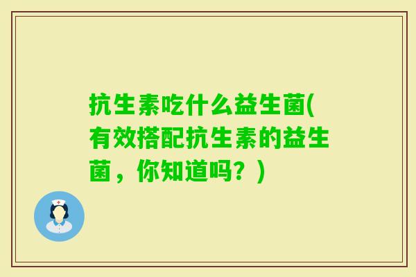 抗生素吃什么益生菌(有效搭配抗生素的益生菌,你知道吗?) 抗生素吃什么益生菌(有效搭配抗生素的益生菌,你知道吗?)