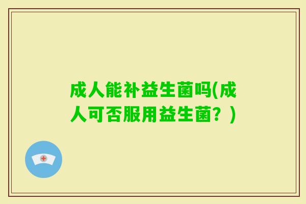 成人能补益生菌吗(成人可否服用益生菌?) 成人能补益生菌吗(成人可否服用益生菌?)