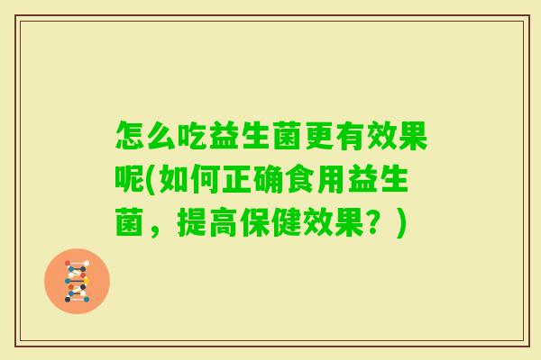 怎么吃益生菌更有效果呢(如何正确食用益生菌,提高保健效果?) 怎么吃益生菌更有效果呢(如何正确食用益生菌,提高保健效果?)