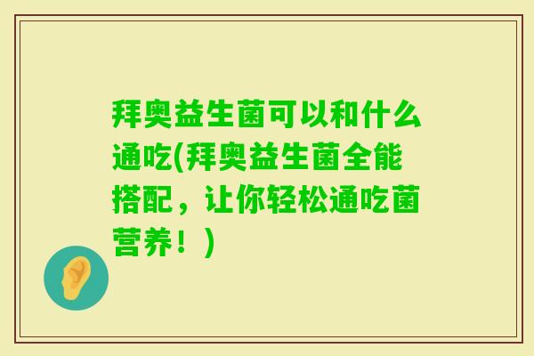 拜奥益生菌可以和什么通吃(拜奥益生菌全能搭配,让你轻松通吃菌营养!) 拜奥益生菌可以和什么通吃(拜奥益生菌全能搭配,让你轻松通吃菌营养!)