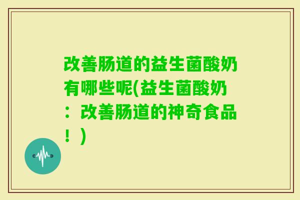 改善肠道的益生菌酸奶有哪些呢(益生菌酸奶:改善肠道的神奇食品!) 改善肠道的益生菌酸奶有哪些呢(益生菌酸奶:改善肠道的神奇食品!)