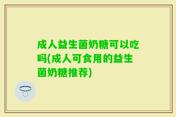 成人益生菌奶糖可以吃吗(成人可食用的益生菌奶糖推荐) 成人益生菌奶糖可以吃吗(成人可食用的益生菌奶糖推荐)