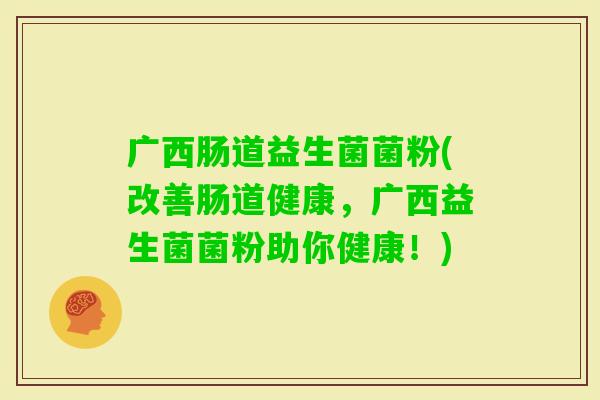 广西肠道益生菌菌粉(改善肠道健康,广西益生菌菌粉助你健康!) 广西肠道益生菌菌粉(改善肠道健康,广西益生菌菌粉助你健康!)