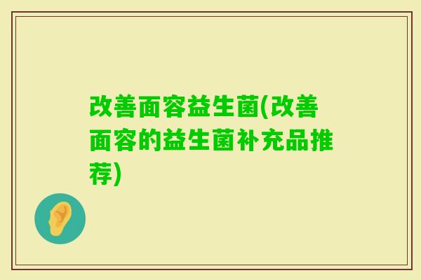 改善面容益生菌(改善面容的益生菌补充品推荐) 改善面容益生菌(改善面容的益生菌补充品推荐)