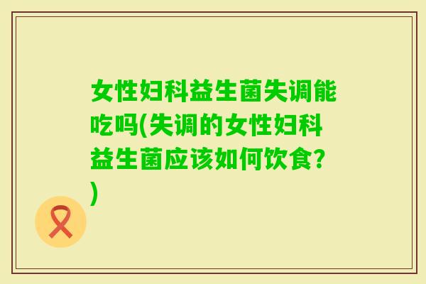 女性益生菌失调能吃吗(失调的女性益生菌应该如何饮食?) 女性益生菌失调能吃吗(失调的女性益生菌应该如何饮食?)