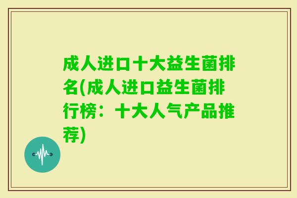 成人进口十大益生菌排名(成人进口益生菌排行榜:十大人气产品推荐) 成人进口十大益生菌排名(成人进口益生菌排行榜:十大人气产品推荐)