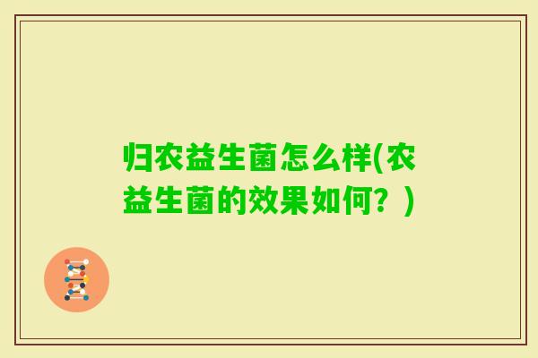 归农益生菌怎么样(农益生菌的效果如何?) 归农益生菌怎么样(农益生菌的效果如何?)