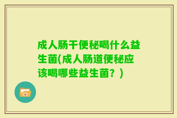 成人肠干喝什么益生菌(成人肠道应该喝哪些益生菌?) 成人肠干喝什么益生菌(成人肠道应该喝哪些益生菌?)