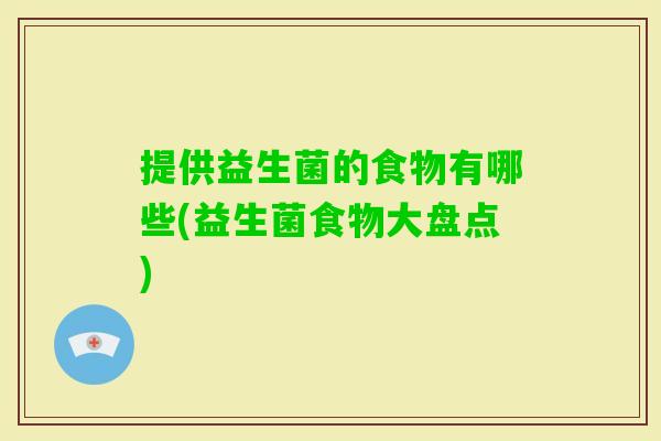 提供益生菌的食物有哪些(益生菌食物大盘点) 提供益生菌的食物有哪些(益生菌食物大盘点)