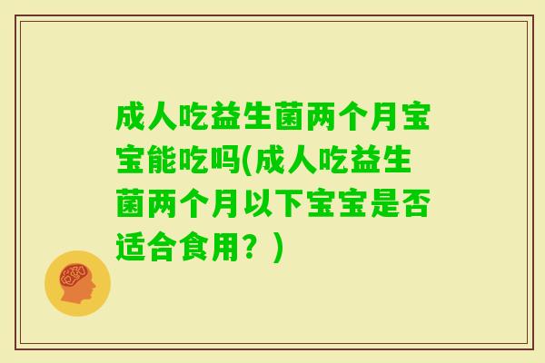 成人吃益生菌两个月宝宝能吃吗(成人吃益生菌两个月以下宝宝是否适合食用?) 成人吃益生菌两个月宝宝能吃吗(成人吃益生菌两个月以下宝宝是否适合食用?)