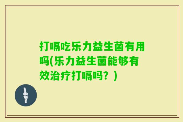 打嗝吃乐力益生菌有用吗(乐力益生菌能够有效打嗝吗?) 打嗝吃乐力益生菌有用吗(乐力益生菌能够有效打嗝吗?)
