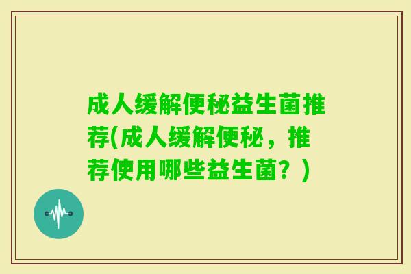 成人缓解益生菌推荐(成人缓解,推荐使用哪些益生菌?) 成人缓解益生菌推荐(成人缓解,推荐使用哪些益生菌?)