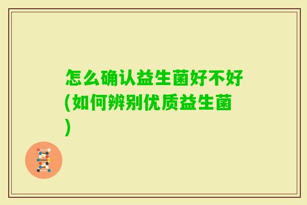 怎么确认益生菌好不好(如何辨别优质益生菌) 怎么确认益生菌好不好(如何辨别优质益生菌)