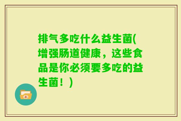 排气多吃什么益生菌(增强肠道健康,这些食品是你必须要多吃的益生菌!) 排气多吃什么益生菌(增强肠道健康,这些食品是你必须要多吃的益生菌!)