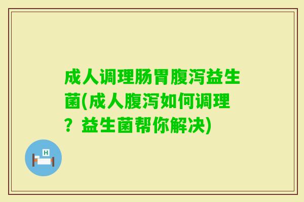 成人调理肠胃益生菌(成人如何调理？益生菌帮你解决)