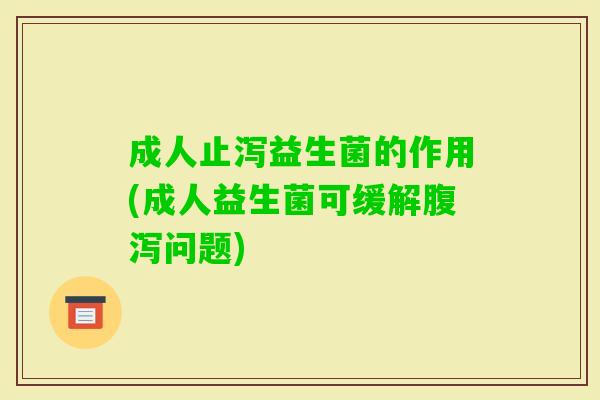 成人止泻益生菌的作用(成人益生菌可缓解问题) 成人止泻益生菌的作用(成人益生菌可缓解问题)