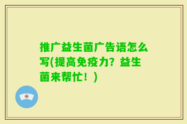 推广益生菌广告语怎么写(提高力?益生菌来帮忙!) 推广益生菌广告语怎么写(提高力?益生菌来帮忙!)