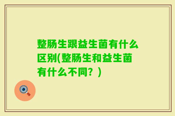 整肠生跟益生菌有什么区别(整肠生和益生菌有什么不同?) 整肠生跟益生菌有什么区别(整肠生和益生菌有什么不同?)