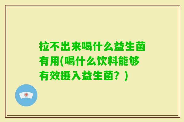 拉不出来喝什么益生菌有用(喝什么饮料能够有效摄入益生菌?) 拉不出来喝什么益生菌有用(喝什么饮料能够有效摄入益生菌?)