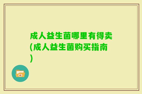 成人益生菌哪里有得卖(成人益生菌购买指南) 成人益生菌哪里有得卖(成人益生菌购买指南)