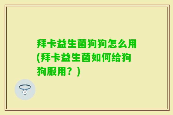 拜卡益生菌狗狗怎么用(拜卡益生菌如何给狗狗服用?) 拜卡益生菌狗狗怎么用(拜卡益生菌如何给狗狗服用?)