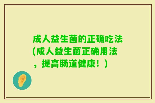 成人益生菌的正确吃法(成人益生菌正确用法,提高肠道健康!) 成人益生菌的正确吃法(成人益生菌正确用法,提高肠道健康!)