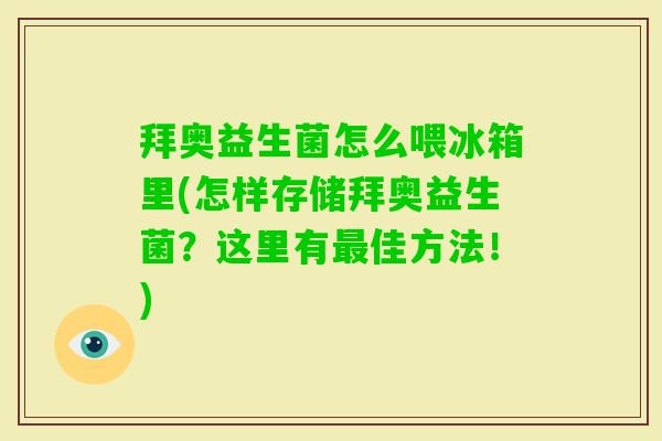 拜奥益生菌怎么喂冰箱里(怎样存储拜奥益生菌?这里有佳方法!) 拜奥益生菌怎么喂冰箱里(怎样存储拜奥益生菌?这里有佳方法!)