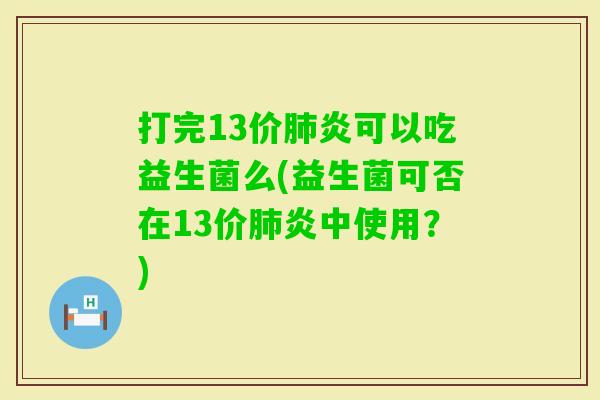 打完13价炎可以吃益生菌么(益生菌可否在13价炎中使用?) 打完13价炎可以吃益生菌么(益生菌可否在13价炎中使用?)