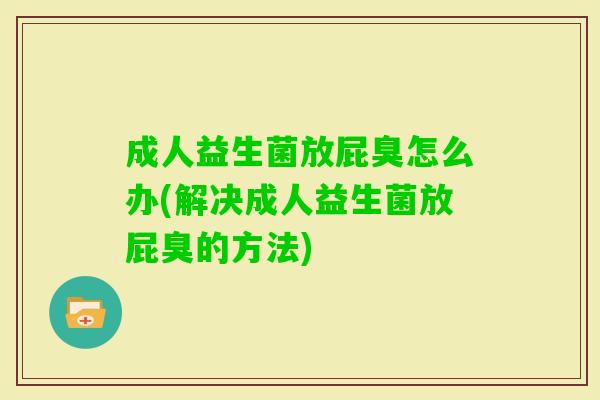 成人益生菌放屁臭怎么办(解决成人益生菌放屁臭的方法) 成人益生菌放屁臭怎么办(解决成人益生菌放屁臭的方法)